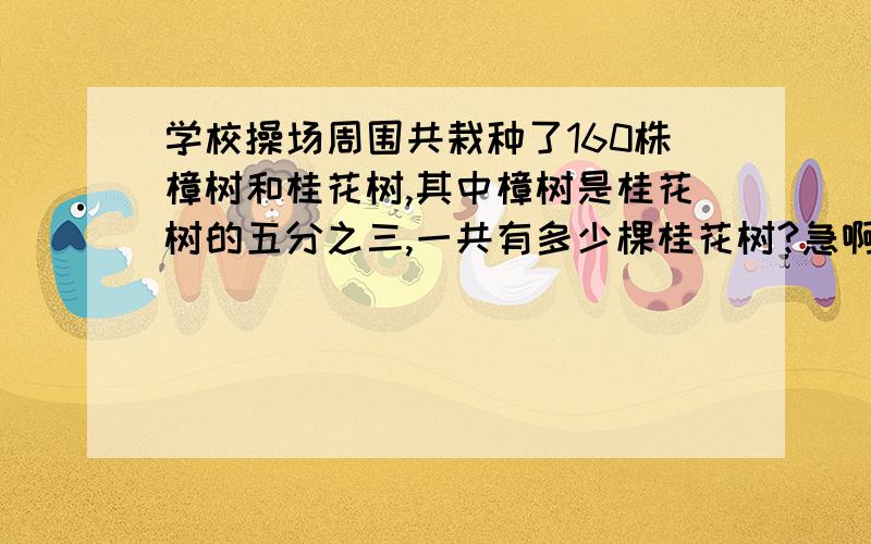 学校操场周围共栽种了160株樟树和桂花树,其中樟树是桂花树的五分之三,一共有多少棵桂花树?急啊～哪个好人回答下!谢谢啦^_^