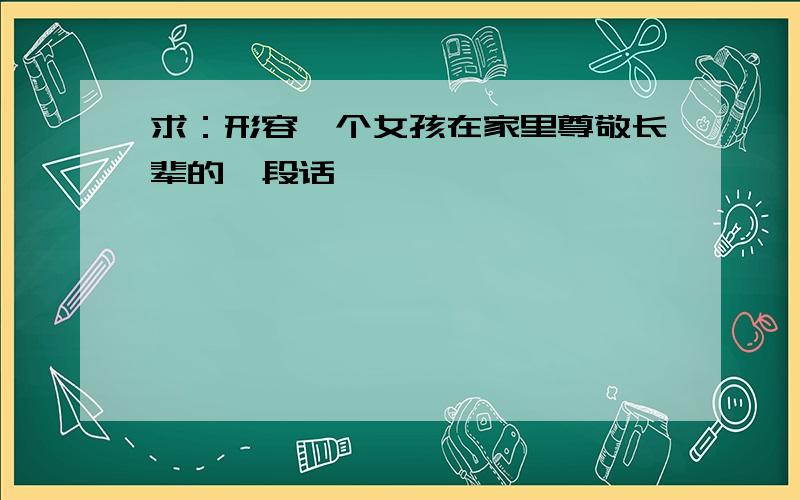 求：形容一个女孩在家里尊敬长辈的一段话