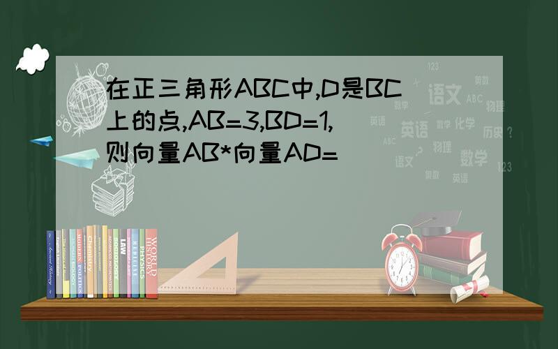 在正三角形ABC中,D是BC上的点,AB=3,BD=1,则向量AB*向量AD= ( )