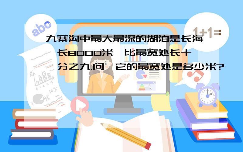 九寨沟中最大最深的湖泊是长海,长8000米,比最宽处长十一分之九.问、它的最宽处是多少米?