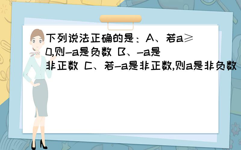 下列说法正确的是：A、若a≥0,则-a是负数 B、-a是非正数 C、若-a是非正数,则a是非负数 D、-a＞0