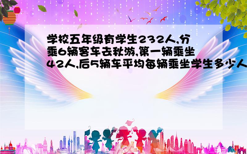 学校五年级有学生232人,分乘6辆客车去秋游,第一辆乘坐42人,后5辆车平均每辆乘坐学生多少人?