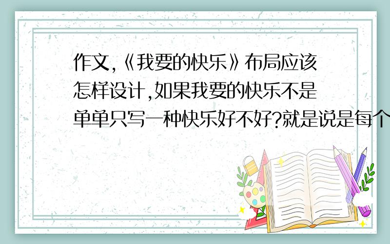 作文,《我要的快乐》布局应该怎样设计,如果我要的快乐不是单单只写一种快乐好不好?就是说是每个年龄都有一个我要的快乐,这样写会不会很乱的感觉.请高人都留下一些可借鉴的思路.