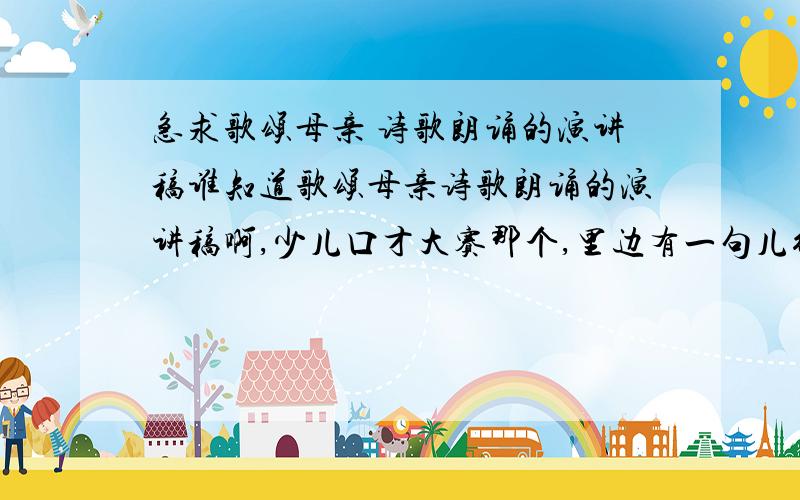 急求歌颂母亲 诗歌朗诵的演讲稿谁知道歌颂母亲诗歌朗诵的演讲稿啊,少儿口才大赛那个,里边有一句儿行千里母担忧,无论狂风暴雨.我要完整的,谢谢了