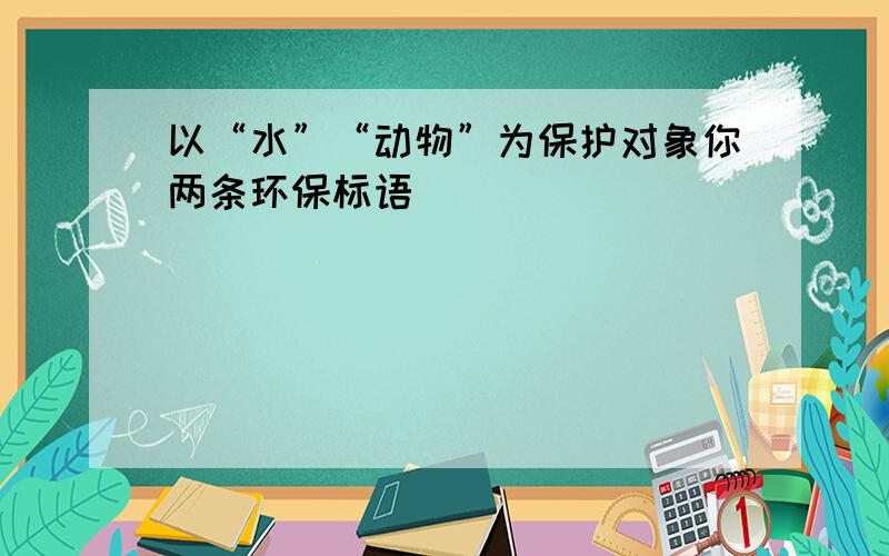 以“水”“动物”为保护对象你两条环保标语