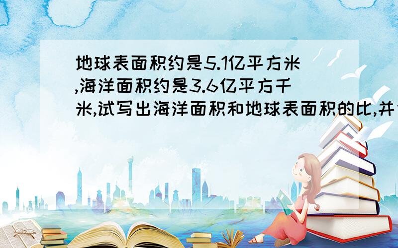 地球表面积约是5.1亿平方米,海洋面积约是3.6亿平方千米,试写出海洋面积和地球表面积的比,并化简