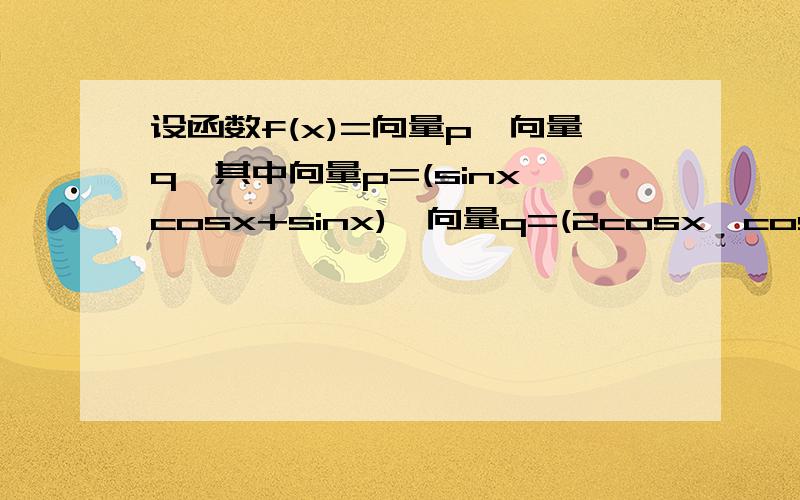 设函数f(x)=向量p×向量q,其中向量p=(sinx,cosx+sinx),向量q=(2cosx,cosx-sinx),x∈R.（1） 求f（π/3）的值及f（x）的最大值.（2） 求函数f（x）的单调递增区间× 就是 点 都是乘