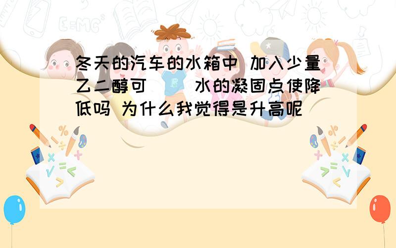 冬天的汽车的水箱中 加入少量乙二醇可（ ）水的凝固点使降低吗 为什么我觉得是升高呢