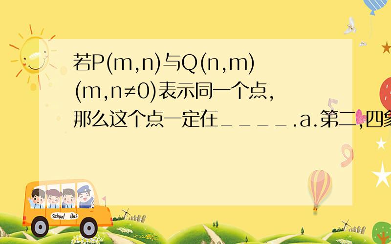 若P(m,n)与Q(n,m)(m,n≠0)表示同一个点,那么这个点一定在____.a.第二,四象限b.平行于x轴的直线上c.第一,三象限d.平行于y轴的直线上点拨一下。。。