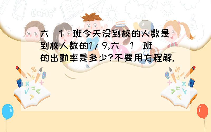 六（1）班今天没到校的人数是到校人数的1/9,六（1）班的出勤率是多少?不要用方程解,