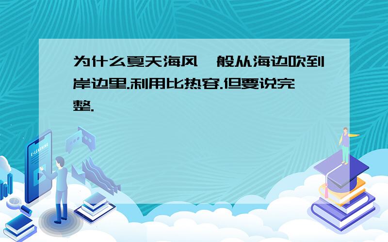 为什么夏天海风一般从海边吹到岸边里.利用比热容.但要说完整.