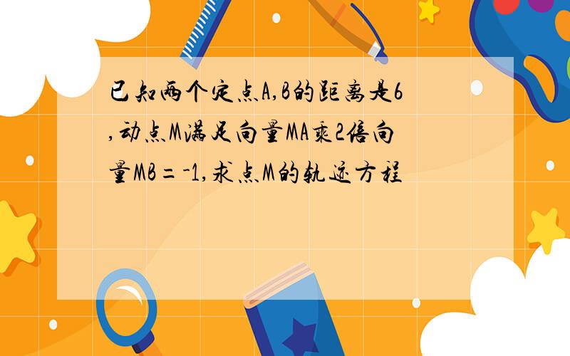 已知两个定点A,B的距离是6,动点M满足向量MA乘2倍向量MB=-1,求点M的轨迹方程