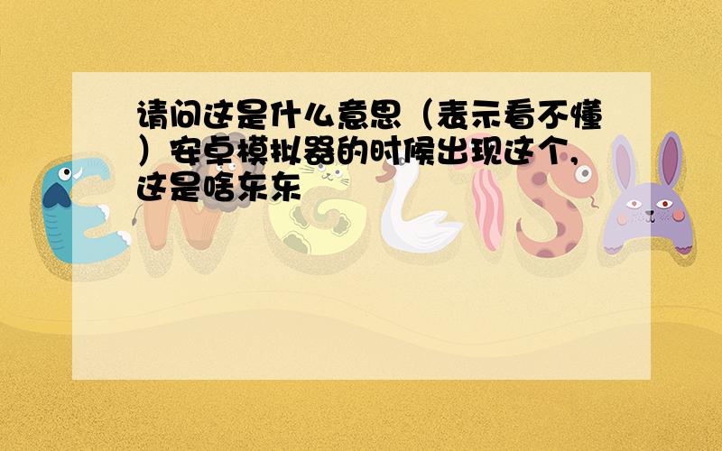 请问这是什么意思（表示看不懂）安卓模拟器的时候出现这个,这是啥东东