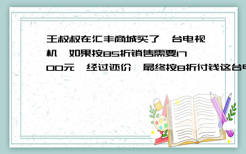 王叔叔在汇丰商城买了一台电视机,如果按85折销售需要1700元,经过还价,最终按8折付钱这台电视机的原价是多少元?   商场实际让利多少元?