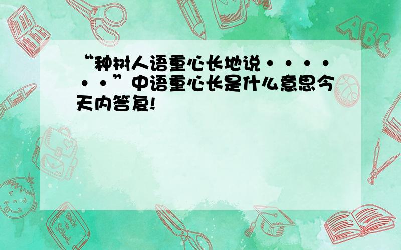 “种树人语重心长地说······”中语重心长是什么意思今天内答复!