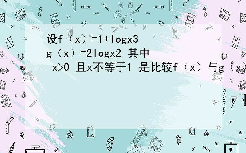 设f（x）=1+logx3 g（x）=2logx2 其中 x>0 且x不等于1 是比较f（x）与g（x）的大小