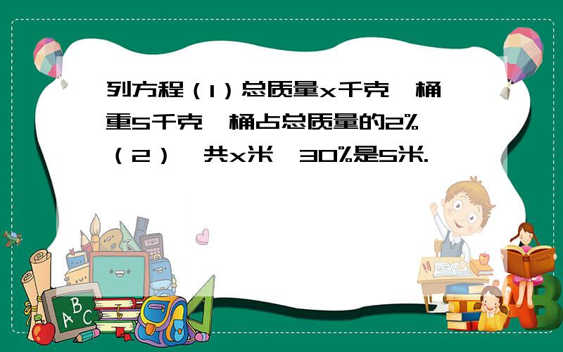 列方程（1）总质量x千克,桶重5千克,桶占总质量的2% （2）一共x米,30%是5米.