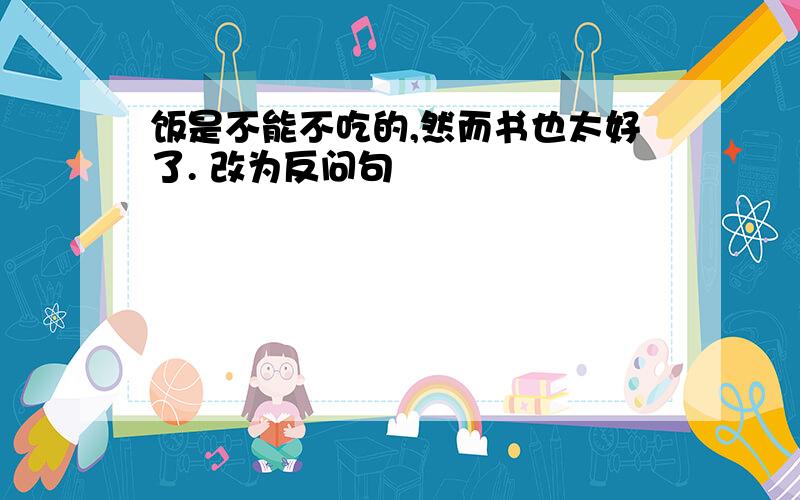 饭是不能不吃的,然而书也太好了. 改为反问句