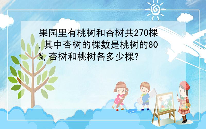 果园里有桃树和杏树共270棵,其中杏树的棵数是桃树的80%,杏树和桃树各多少棵?