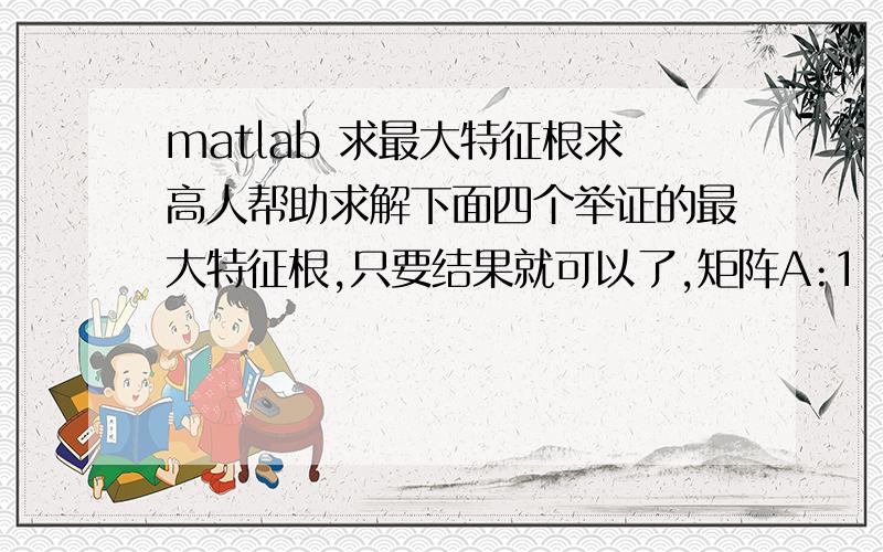 matlab 求最大特征根求高人帮助求解下面四个举证的最大特征根,只要结果就可以了,矩阵A:1 1/3 1/53 1 1/35 3 1矩阵B11 1 1/51 1 1/35 3 1矩阵B21 1/7 1/57 1 55 1/5 1矩阵B31 1/3 1/5 1/73 1 1/3 1/75 3 1 17 7 1 1