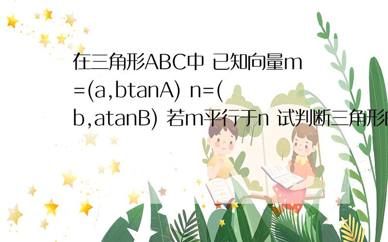 在三角形ABC中 已知向量m=(a,btanA) n=(b,atanB) 若m平行于n 试判断三角形的形状我做出来是等腰三角形 但是答案是等腰三角形或直角三角形.我的做法如下,请大家帮我纠错.a^2tanB=b^2tanAsinA^2sinB/cosB=s