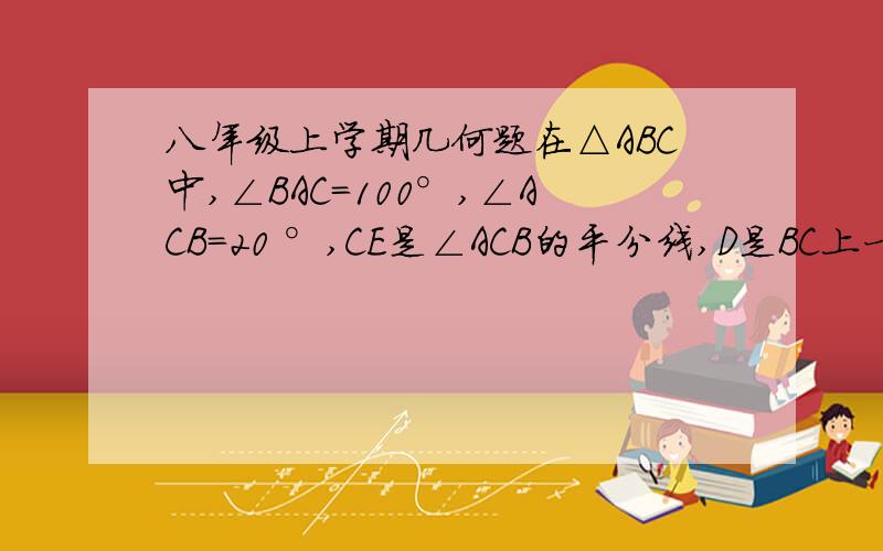 八年级上学期几何题在△ABC中,∠BAC=100°,∠ACB=20 °,CE是∠ACB的平分线,D是BC上一点,若∠DAC=20°求：∠CED的度数