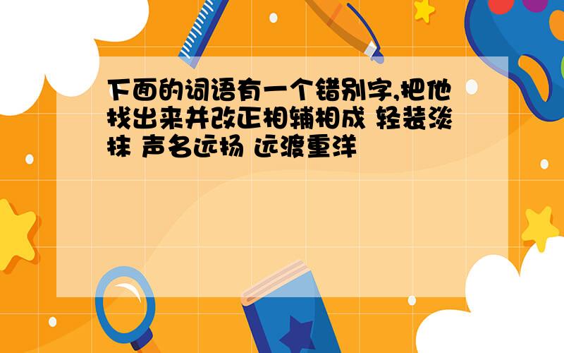 下面的词语有一个错别字,把他找出来并改正相辅相成 轻装淡抹 声名远扬 远渡重洋