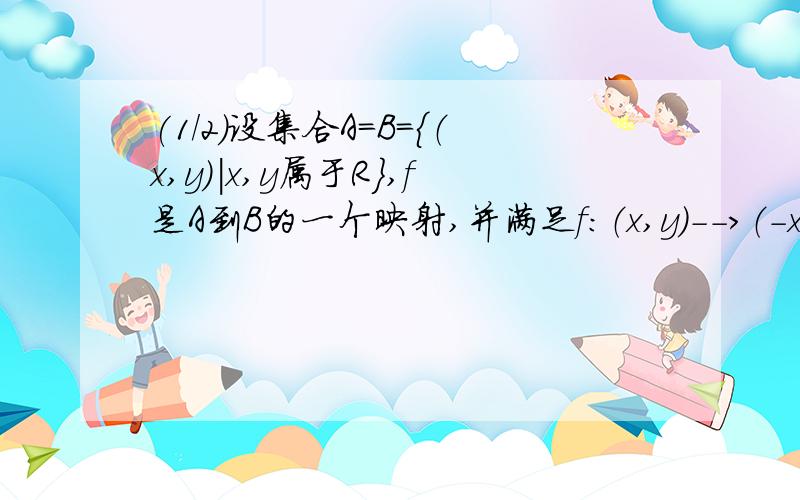 (1/2)设集合A＝B＝｛（x,y）｜x,y属于R｝,f是A到B的一个映射,并满足f：（x,y）-->（－xy,x－y） ...(1/2)设集合A＝B＝｛（x,y）｜x,y属于R｝,f是A到B的一个映射,并满足f：（x,y）-->（－xy,x－y）\x0d1,试