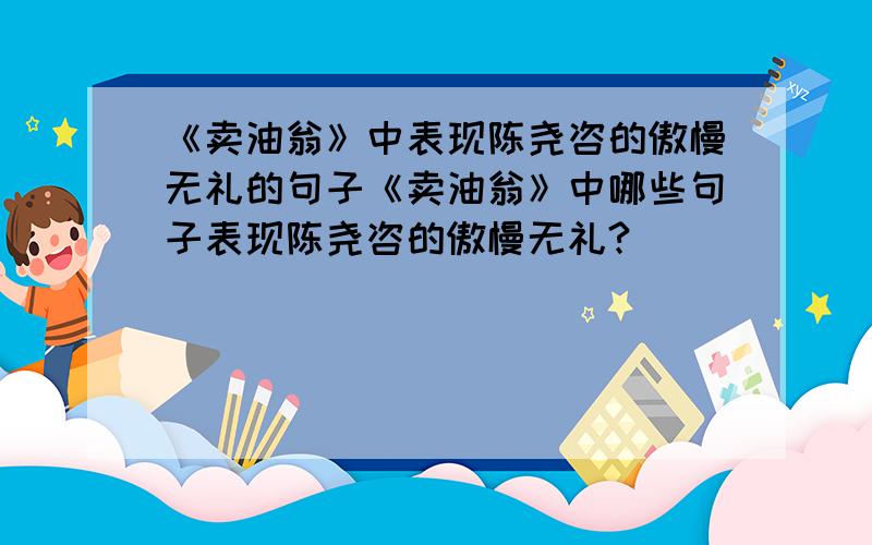 《卖油翁》中表现陈尧咨的傲慢无礼的句子《卖油翁》中哪些句子表现陈尧咨的傲慢无礼?