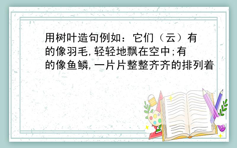 用树叶造句例如：它们（云）有的像羽毛,轻轻地飘在空中;有的像鱼鳞,一片片整整齐齐的排列着