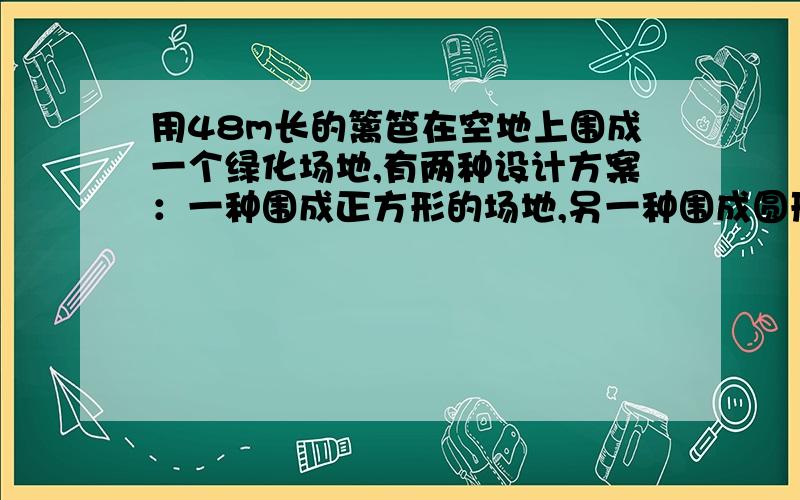 用48m长的篱笆在空地上围成一个绿化场地,有两种设计方案：一种围成正方形的场地,另一种围成圆形的场地.