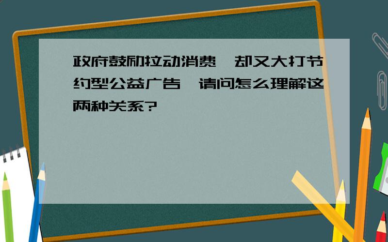 政府鼓励拉动消费,却又大打节约型公益广告,请问怎么理解这两种关系?