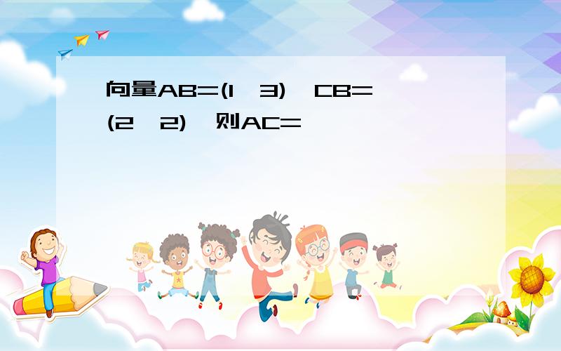 向量AB=(1,3),CB=(2,2),则AC=