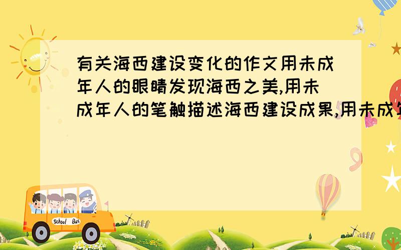 有关海西建设变化的作文用未成年人的眼睛发现海西之美,用未成年人的笔触描述海西建设成果,用未成年人的真挚情感表达对海西的祝愿--是作文的基本要求.作文要求从小处着眼,从变化说起,