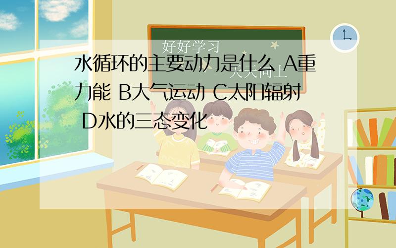 水循环的主要动力是什么 A重力能 B大气运动 C太阳辐射 D水的三态变化