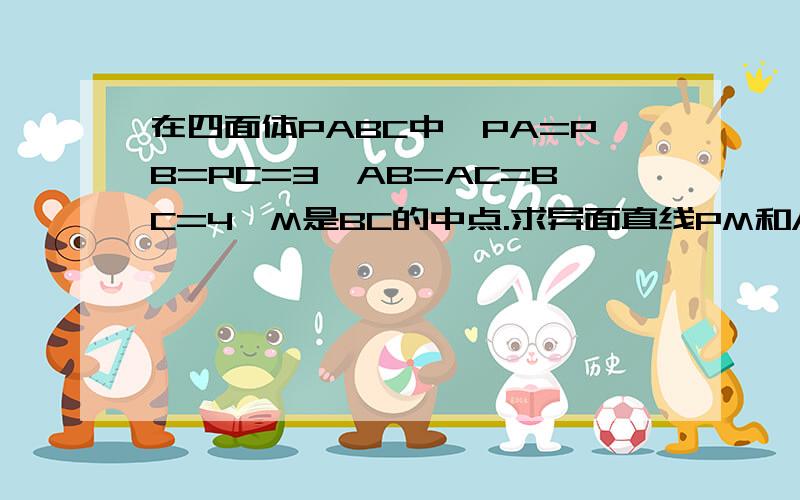 在四面体PABC中,PA=PB=PC=3,AB=AC=BC=4,M是BC的中点.求异面直线PM和AC所成角.