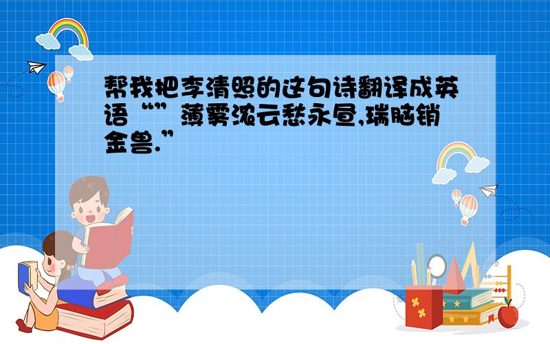 帮我把李清照的这句诗翻译成英语“”薄雾浓云愁永昼,瑞脑销金兽.”