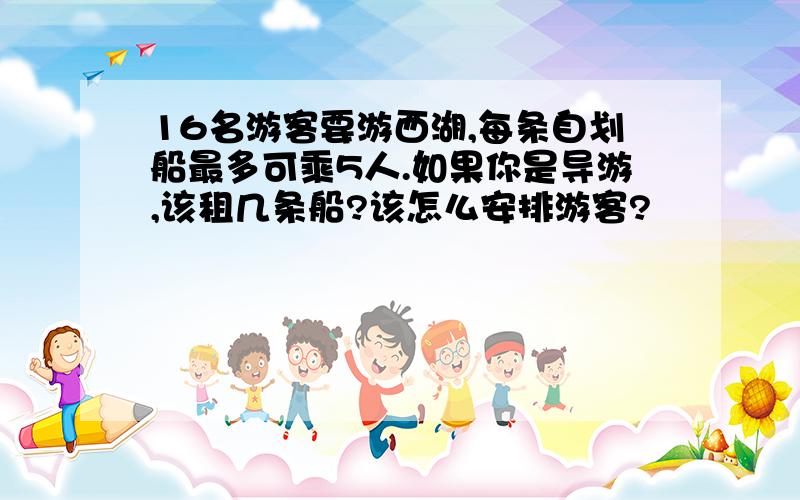 16名游客要游西湖,每条自划船最多可乘5人.如果你是导游,该租几条船?该怎么安排游客?