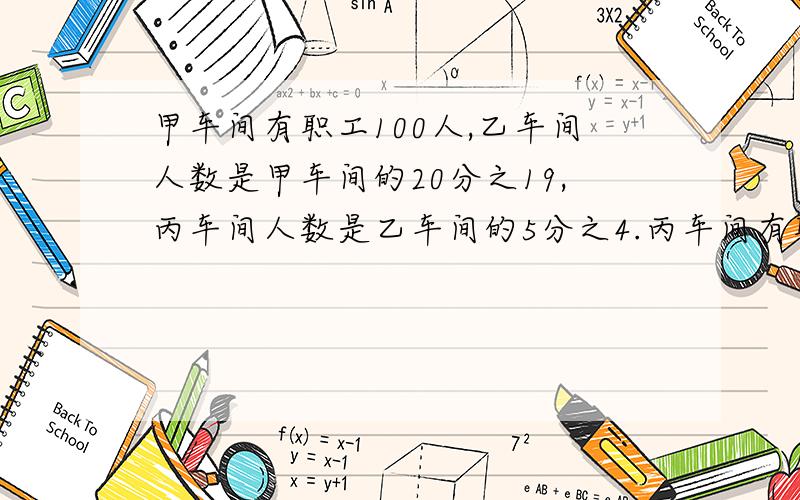 甲车间有职工100人,乙车间人数是甲车间的20分之19,丙车间人数是乙车间的5分之4.丙车间有职工多少人?