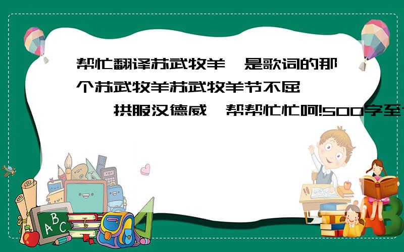 帮忙翻译苏武牧羊,是歌词的那个苏武牧羊苏武牧羊节不屈…………拱服汉德威,帮帮忙忙呵!500字至700好的5分送上