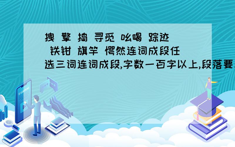 拽 擎 捣 寻觅 吆喝 踪迹 铁钳 旗竿 愕然连词成段任选三词连词成段,字数一百字以上,段落要表达一个中心.[段落好,可+悬赏分]