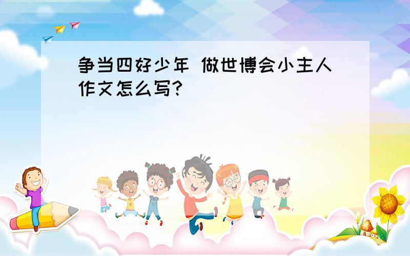 争当四好少年 做世博会小主人作文怎么写?