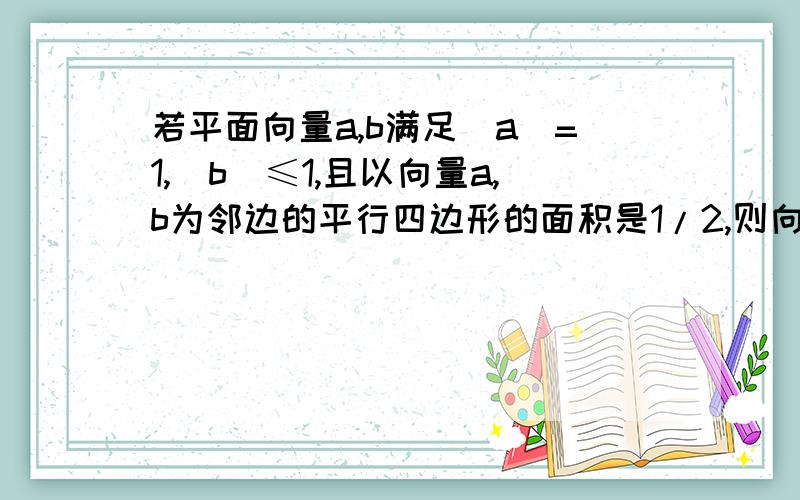 若平面向量a,b满足|a|=1,|b|≤1,且以向量a,b为邻边的平行四边形的面积是1/2,则向量a,b的夹角的取值范围是答案是30°到150°,