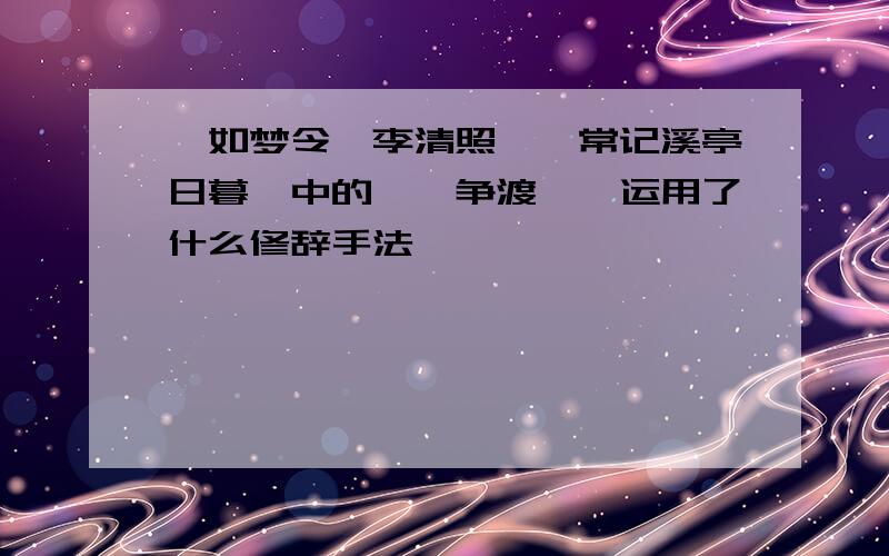 【如梦令】李清照――常记溪亭日暮,中的''争渡''运用了什么修辞手法