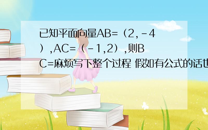 已知平面向量AB=（2,-4）,AC=（-1,2）,则BC=麻烦写下整个过程 假如有公式的话也写下 看下是什么公式