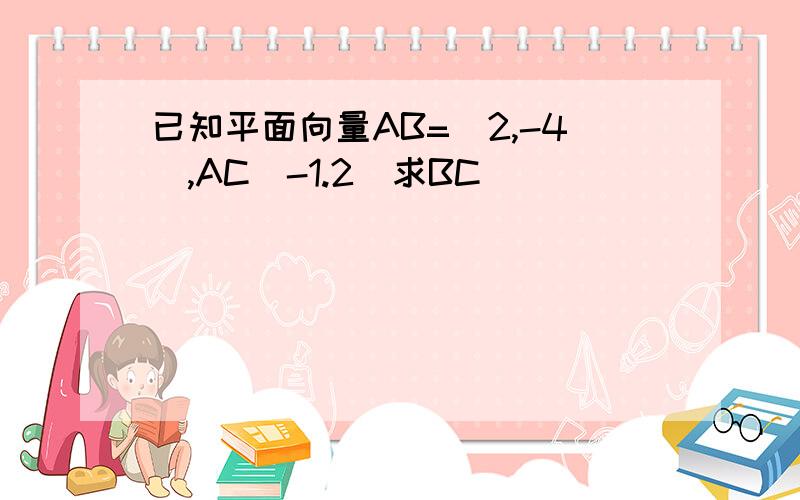 已知平面向量AB=(2,-4),AC(-1.2)求BC