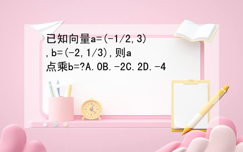 已知向量a=(-1/2,3),b=(-2,1/3),则a点乘b=?A.0B.-2C.2D.-4