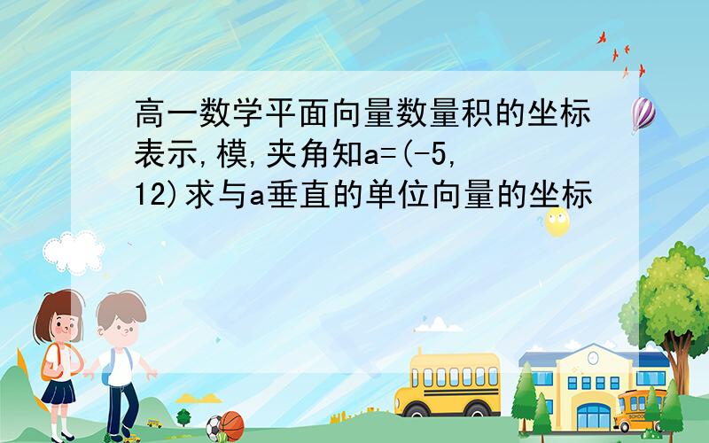 高一数学平面向量数量积的坐标表示,模,夹角知a=(-5,12)求与a垂直的单位向量的坐标