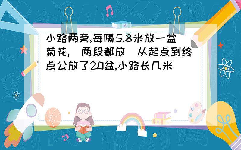 小路两旁,每隔5.8米放一盆菊花,（两段都放）从起点到终点公放了20盆,小路长几米