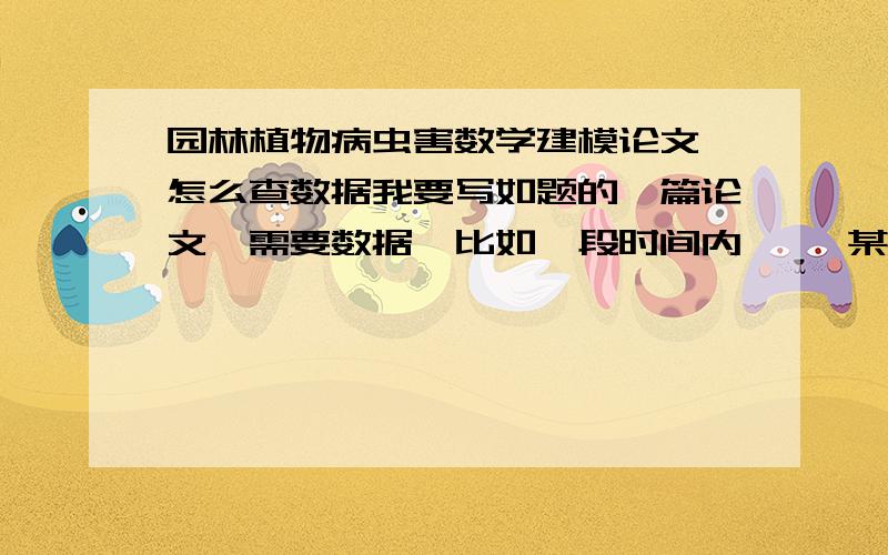 园林植物病虫害数学建模论文 怎么查数据我要写如题的一篇论文,需要数据,比如一段时间内     某地某园林有多少松树  染了松材线虫病松树数量变化  多久撒一次农药  线虫数量变化 线虫天